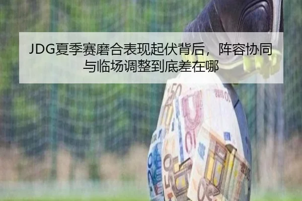 JDG夏季赛磨合表现起伏背后，阵容协同与临场调整到底差在哪（Kaiyuan Games）