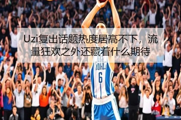 Uzi复出话题热度居高不下，流量狂欢之外还藏着什么期待（Kaiyuan Games）