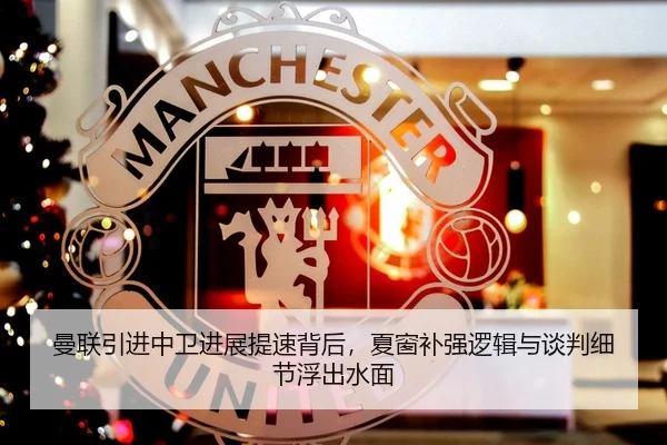 曼联引进中卫进展提速背后，夏窗补强逻辑与谈判细节浮出水面（Kaiyuan Games）